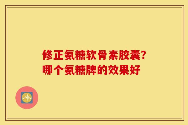 修正氨糖软骨素胶囊？哪个氨糖牌的效果好
