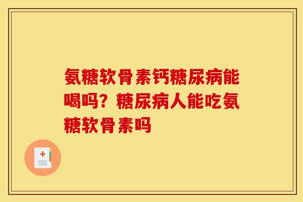 氨糖软骨素钙糖尿病能喝吗？糖尿病人能吃氨糖软骨素吗