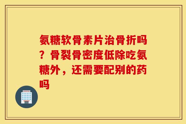 氨糖软骨素片治骨折吗？骨裂骨密度低除吃氨糖外，还需要配别的药吗