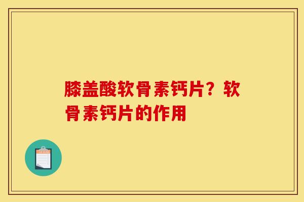 膝盖酸软骨素钙片？软骨素钙片的作用