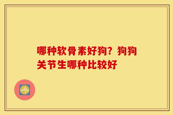 哪种软骨素好狗？狗狗关节生哪种比较好