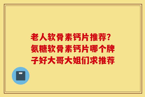 老人软骨素钙片推荐？氨糖软骨素钙片哪个牌子好大哥大姐们求推荐
