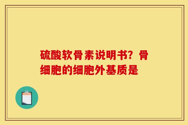 硫酸软骨素说明书?骨细胞的细胞外基质是 硫酸软骨素说明书?骨细胞的细胞外基质是