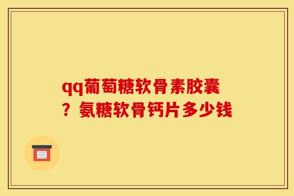 qq葡萄糖软骨素胶囊？氨糖软骨钙片多少钱