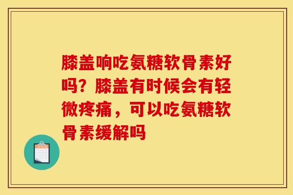 膝盖响吃氨糖软骨素好吗？膝盖有时候会有轻微疼痛，可以吃氨糖软骨素缓解吗