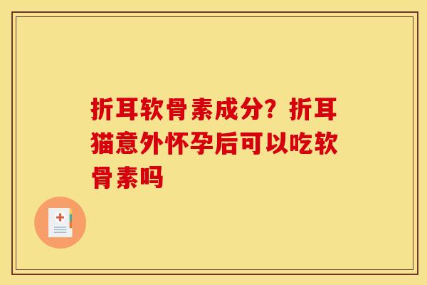 折耳软骨素成分？折耳猫意外怀孕后可以吃软骨素吗