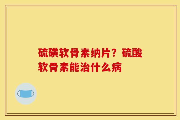 硫磺软骨素纳片？硫酸软骨素能治什么病