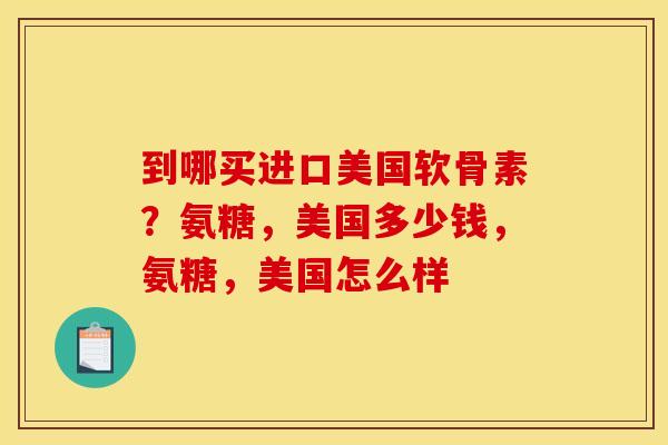 到哪买进口美国软骨素?氨糖,美国多少钱,氨糖,美国怎么样 到哪买进口美国软骨素?氨糖,美国多少钱,氨糖,美国怎么样