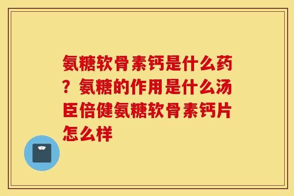氨糖软骨素钙是什么药？氨糖的作用是什么汤臣倍健氨糖软骨素钙片怎么样