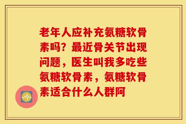 老年人应补充氨糖软骨素吗？最近骨关节出现问题，医生叫我多吃些氨糖软骨素，氨糖软骨素适合什么人群阿