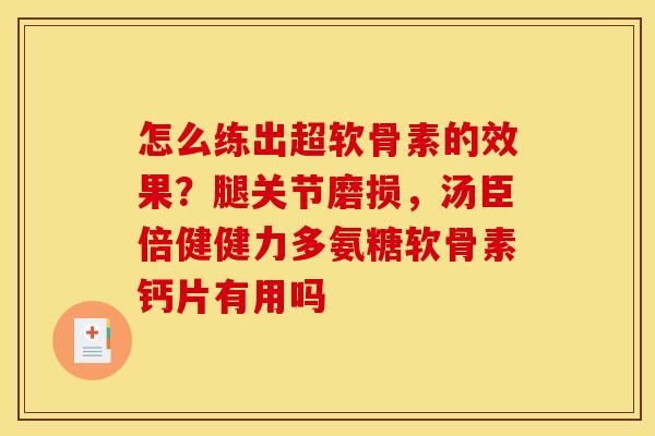 怎么练出超软骨素的效果？腿关节磨损，汤臣倍健健力多氨糖软骨素钙片有用吗