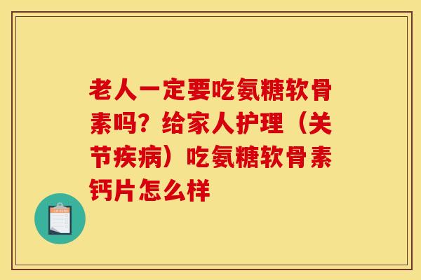老人一定要吃氨糖软骨素吗？给家人护理（关节疾病）吃氨糖软骨素钙片怎么样