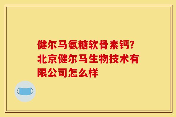健尔马氨糖软骨素钙？北京健尔马生物技术有限公司怎么样