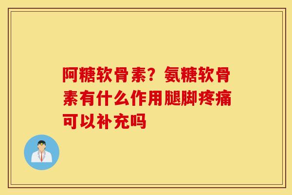 阿糖软骨素？氨糖软骨素有什么作用腿脚疼痛可以补充吗