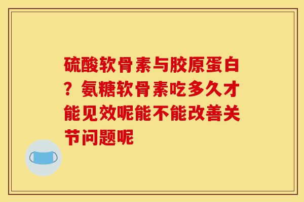 硫酸软骨素与胶原蛋白？氨糖软骨素吃多久才能见效呢能不能改善关节问题呢
