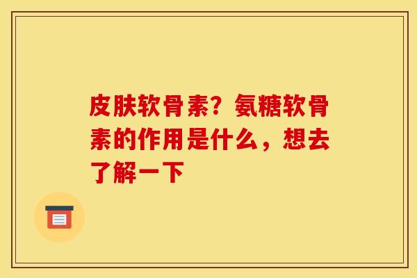皮肤软骨素？氨糖软骨素的作用是什么，想去了解一下