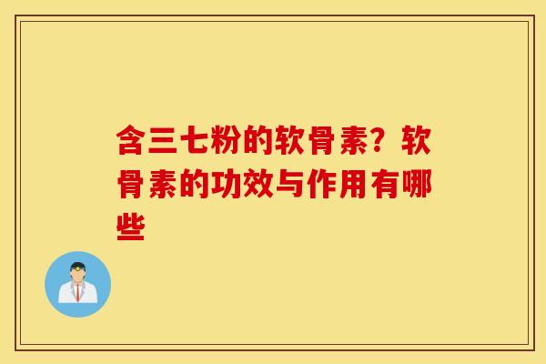 含三七粉的软骨素?软骨素的功效与作用有哪些 含三七粉的软骨素?软骨素的功效与作用有哪些