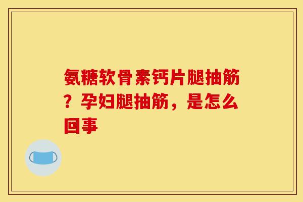 氨糖软骨素钙片腿抽筋？孕妇腿抽筋，是怎么回事