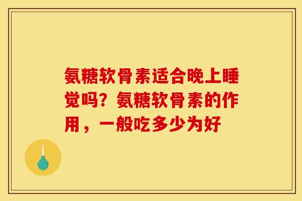 氨糖软骨素适合晚上睡觉吗？氨糖软骨素的作用，一般吃多少为好