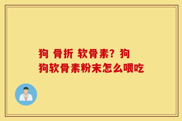 狗 骨折 软骨素?狗狗软骨素粉末怎么喂吃 狗 骨折 软骨素?狗狗软骨素粉末怎么喂吃