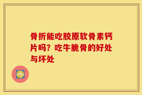 骨折能吃胶原软骨素钙片吗？吃牛脆骨的好处与坏处