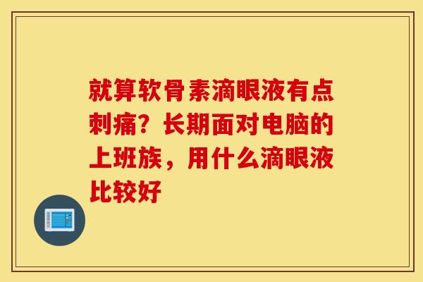就算软骨素滴眼液有点刺痛？长期面对电脑的上班族，用什么滴眼液比较好