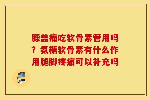 膝盖痛吃软骨素管用吗？氨糖软骨素有什么作用腿脚疼痛可以补充吗