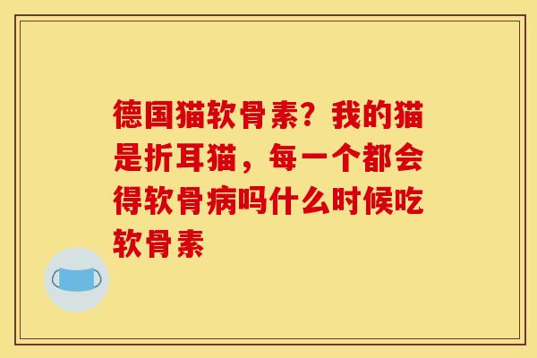 德国猫软骨素?我的猫是折耳猫,每一个都会得软骨病吗什么时候吃软骨素 德国猫软骨素?我的猫是折耳猫,每一个都会得软骨病吗什么时候吃软骨素
