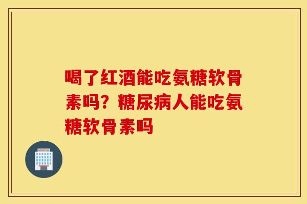 喝了红酒能吃氨糖软骨素吗？糖尿病人能吃氨糖软骨素吗