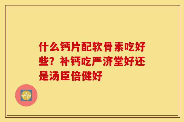 什么钙片配软骨素吃好些？补钙吃严济堂好还是汤臣倍健好