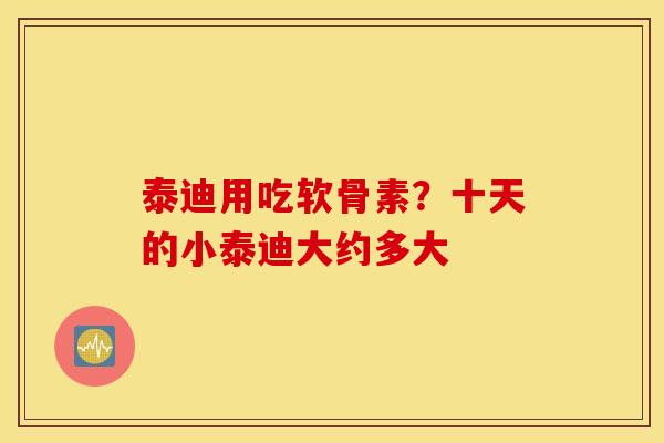 泰迪用吃软骨素？十天的小泰迪大约多大