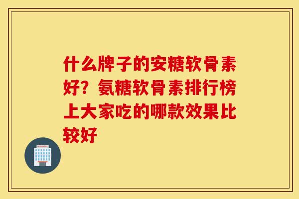 什么牌子的安糖软骨素好？氨糖软骨素排行榜上大家吃的哪款效果比较好