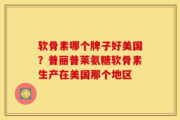 软骨素哪个牌子好美国？普丽普莱氨糖软骨素生产在美国那个地区