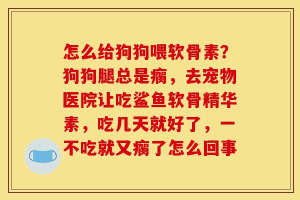 怎么给狗狗喂软骨素？狗狗腿总是瘸，去宠物医院让吃鲨鱼软骨精华素，吃几天就好了，一不吃就又瘸了怎么回事