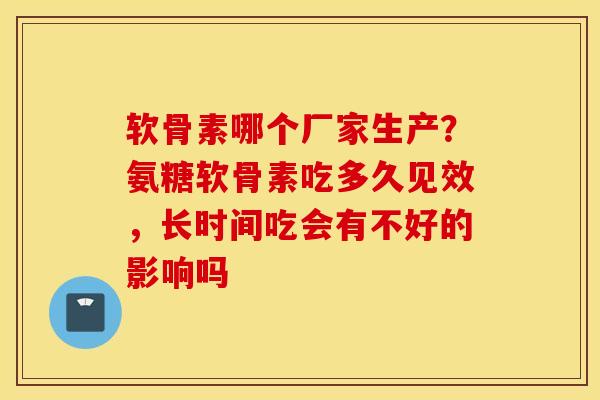 软骨素哪个厂家生产？氨糖软骨素吃多久见效，长时间吃会有不好的影响吗