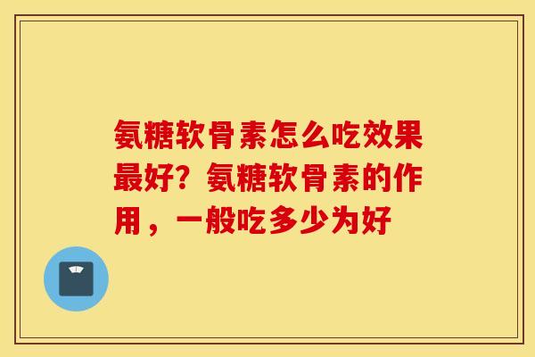 氨糖软骨素怎么吃效果最好？氨糖软骨素的作用，一般吃多少为好