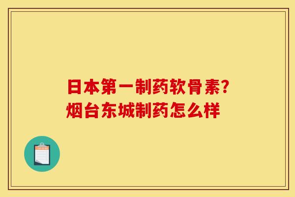日本第一制药软骨素？烟台东城制药怎么样