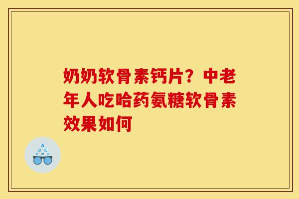 奶奶软骨素钙片？中老年人吃哈药氨糖软骨素效果如何