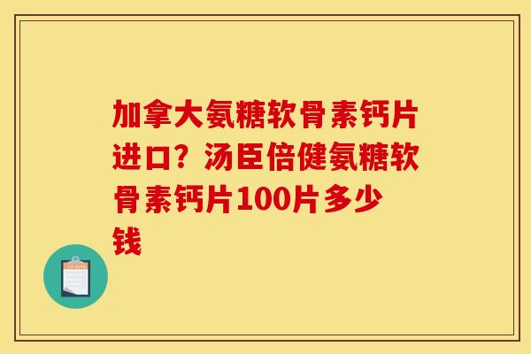 加拿大氨糖软骨素钙片进口？汤臣倍健氨糖软骨素钙片100片多少钱