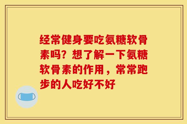 经常健身要吃氨糖软骨素吗？想了解一下氨糖软骨素的作用，常常跑步的人吃好不好