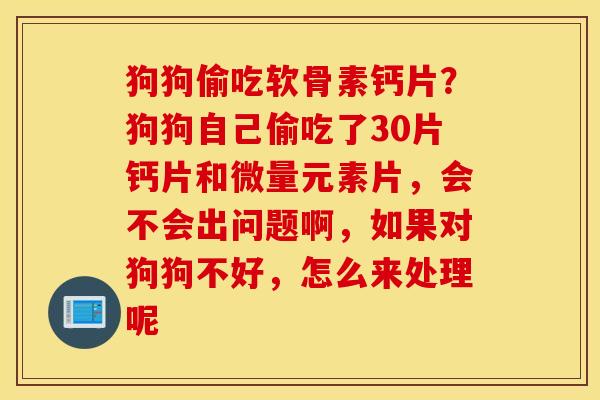 狗狗偷吃软骨素钙片？狗狗自己偷吃了30片钙片和微量元素片，会不会出问题啊，如果对狗狗不好，怎么来处理呢