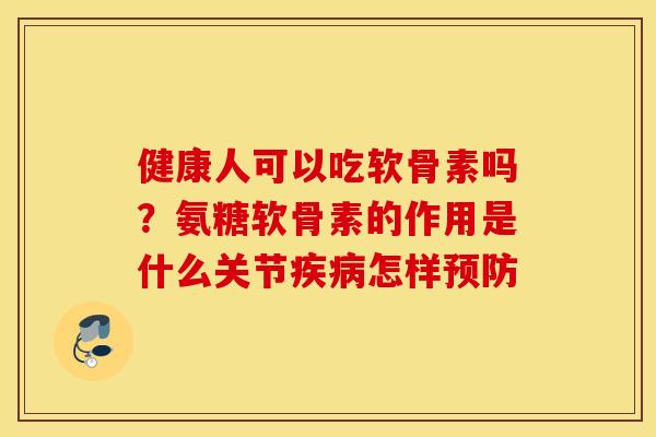 健康人可以吃软骨素吗？氨糖软骨素的作用是什么关节疾病怎样预防