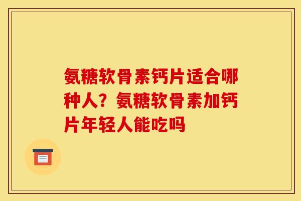 氨糖软骨素钙片适合哪种人？氨糖软骨素加钙片年轻人能吃吗