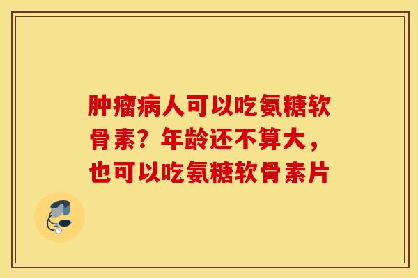 肿瘤病人可以吃氨糖软骨素？年龄还不算大，也可以吃氨糖软骨素片