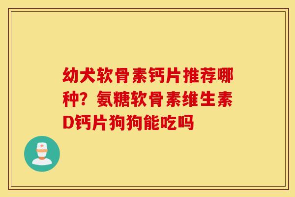 幼犬软骨素钙片推荐哪种？氨糖软骨素维生素D钙片狗狗能吃吗