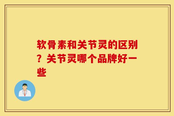 软骨素和关节灵的区别?关节灵哪个品牌好一些 软骨素和关节灵的区别?关节灵哪个品牌好一些