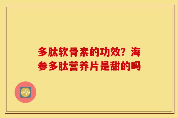 多肽软骨素的功效？海参多肽营养片是甜的吗