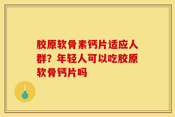 胶原软骨素钙片适应人群？年轻人可以吃胶原软骨钙片吗