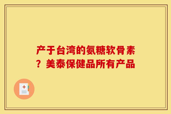 产于台湾的氨糖软骨素？美泰保健品所有产品