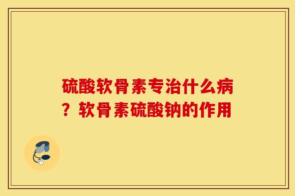 硫酸软骨素专治什么病？软骨素硫酸钠的作用